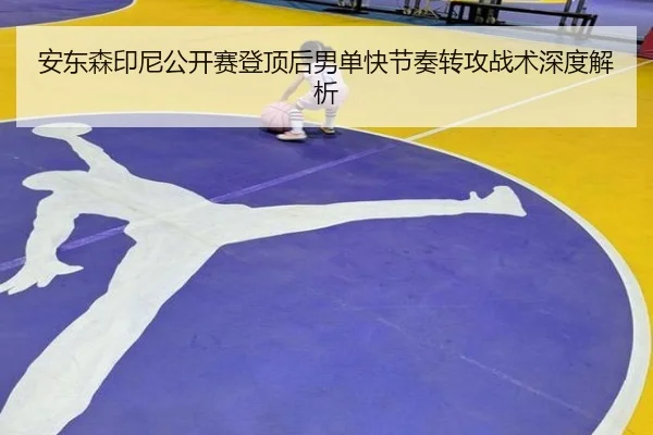 安东森印尼公开赛登顶后男单快节奏转攻战术深度解析