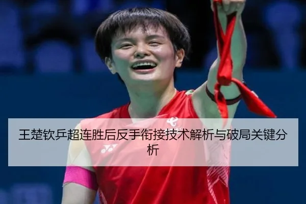 王楚钦乒超连胜后反手衔接技术解析与破局关键分析